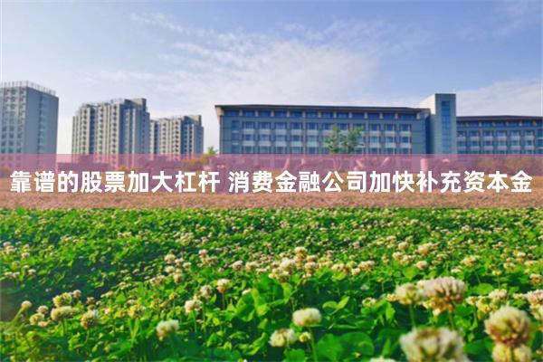 靠谱的股票加大杠杆 消费金融公司加快补充资本金