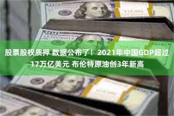 股票股权质押 数据公布了！2021年中国GDP超过17万亿美元 布伦特原油创3年新高