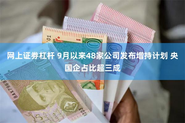 网上证劵杠杆 9月以来48家公司发布增持计划 央国企占比超三成