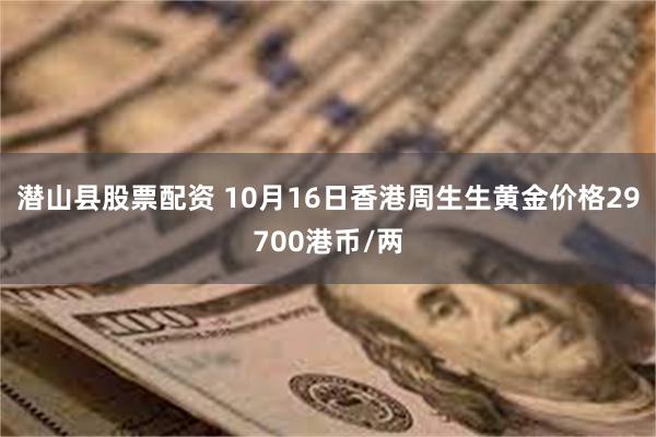潜山县股票配资 10月16日香港周生生黄金价格29700港币/两