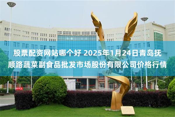 股票配资网站哪个好 2025年1月24日青岛抚顺路蔬菜副食品批发市场股份有限公司价格行情