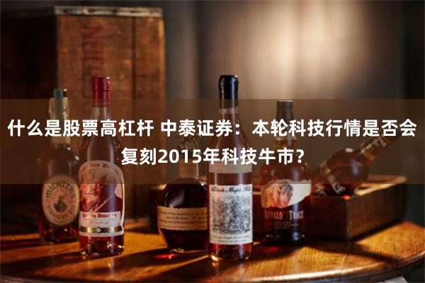 什么是股票高杠杆 中泰证券：本轮科技行情是否会复刻2015年科技牛市？