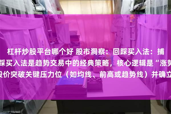 杠杆炒股平台哪个好 股市洞察：回踩买入法：捕捉趋势中的精准拐点回踩买入法是趋势交易中的经典策略，核心逻辑是“涨势回调即机会”。当股价突破关键压力位（如均线、前高或趋势线）并确立上升趋势后，往往会出现技术性回踩，此时...