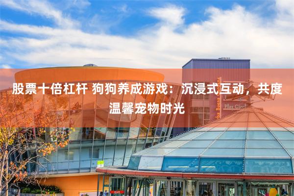 股票十倍杠杆 狗狗养成游戏：沉浸式互动，共度温馨宠物时光