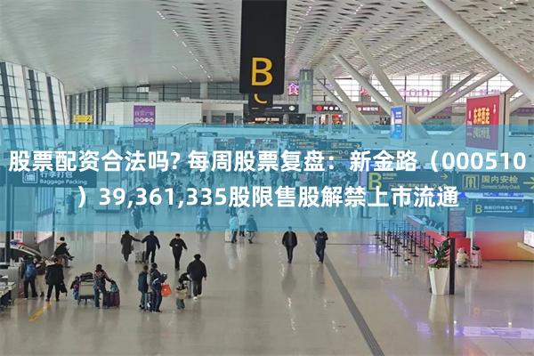 股票配资合法吗? 每周股票复盘：新金路（000510）39,361,335股限售股解禁上市流通