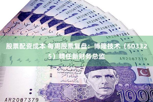 股票配资成本 每周股票复盘：博隆技术（603325）聘任新财务总监