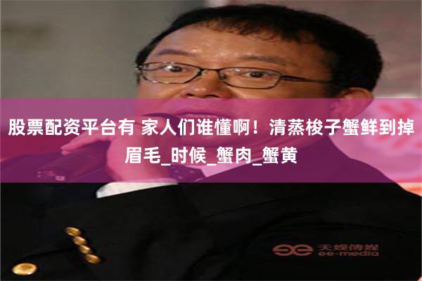 股票配资平台有 家人们谁懂啊！清蒸梭子蟹鲜到掉眉毛_时候_蟹肉_蟹黄