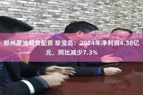 郑州原油期货配资 珍宝岛：2024年净利润4.38亿元，同比减少7.3%
