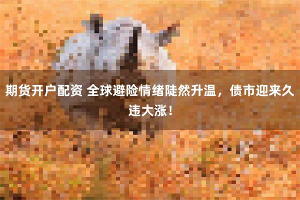 期货开户配资 全球避险情绪陡然升温，债市迎来久违大涨！