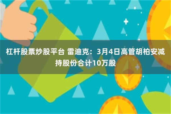 杠杆股票炒股平台 雷迪克：3月4日高管胡柏安减持股份合计10万股