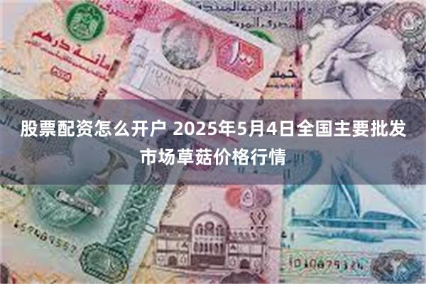 股票配资怎么开户 2025年5月4日全国主要批发市场草菇价格行情