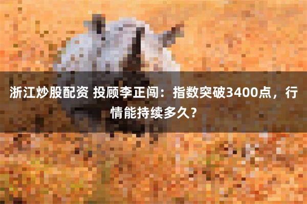 浙江炒股配资 投顾李正闯：指数突破3400点，行情能持续多久？