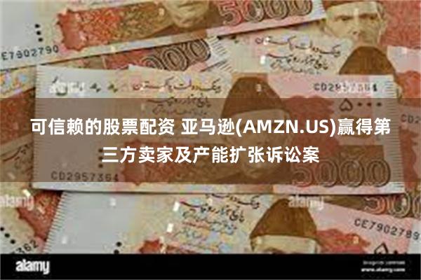 可信赖的股票配资 亚马逊(AMZN.US)赢得第三方卖家及产能扩张诉讼案