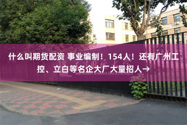 什么叫期货配资 事业编制！154人！还有广州工控、立白等名企大厂大量招人→