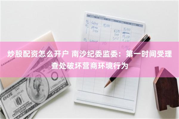 炒股配资怎么开户 南沙纪委监委：第一时间受理查处破坏营商环境行为