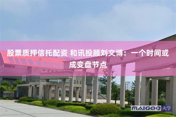 股票质押信托配资 和讯投顾刘文博：一个时间或成变盘节点