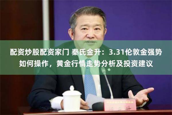 配资炒股配资家门 秦氏金升：3.31伦敦金强势如何操作，黄金行情走势分析及投资建议