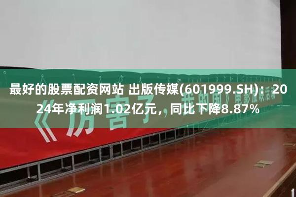 最好的股票配资网站 出版传媒(601999.SH)：2024年净利润1.02亿元，同比下降8.87%