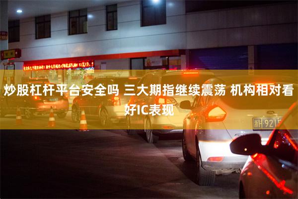 炒股杠杆平台安全吗 三大期指继续震荡 机构相对看好IC表现