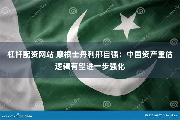 杠杆配资网站 摩根士丹利邢自强：中国资产重估逻辑有望进一步强化