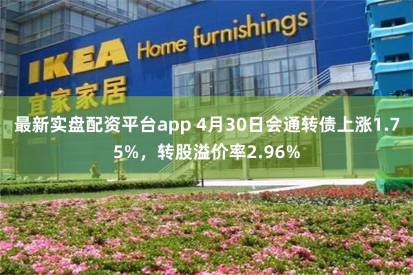 最新实盘配资平台app 4月30日会通转债上涨1.75%，转股溢价率2.96%