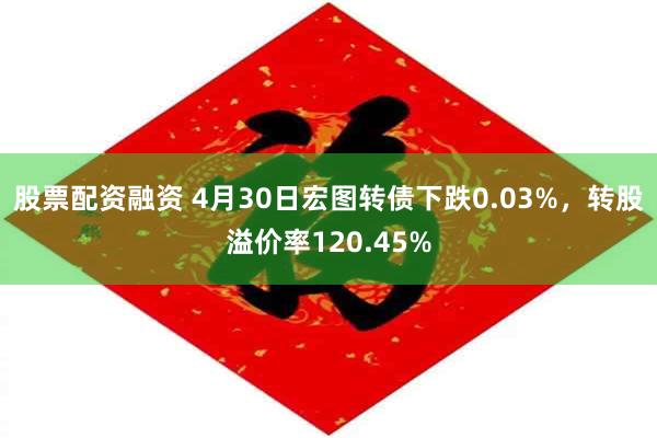 股票配资融资 4月30日宏图转债下跌0.03%，转股溢价率120.45%