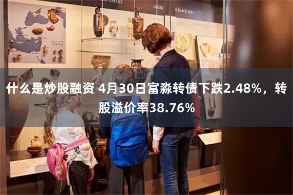 什么是炒股融资 4月30日富淼转债下跌2.48%，转股溢价率38.76%