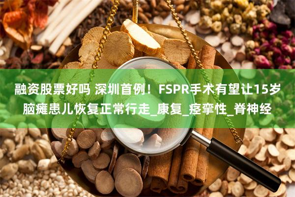 融资股票好吗 深圳首例！FSPR手术有望让15岁脑瘫患儿恢复正常行走_康复_痉挛性_脊神经