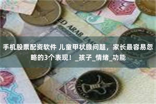 手机股票配资软件 儿童甲状腺问题，家长最容易忽略的3个表现！_孩子_情绪_功能