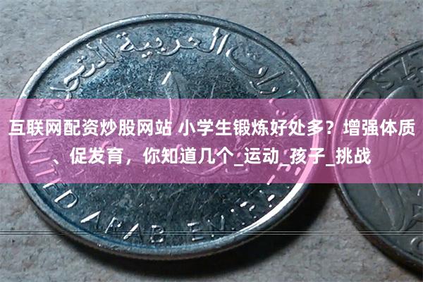 互联网配资炒股网站 小学生锻炼好处多？增强体质、促发育，你知道几个_运动_孩子_挑战