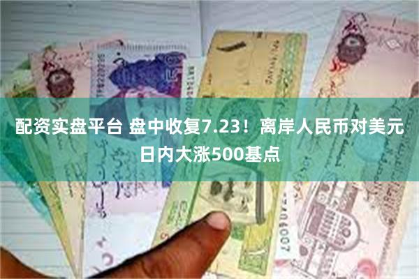 配资实盘平台 盘中收复7.23！离岸人民币对美元日内大涨500基点