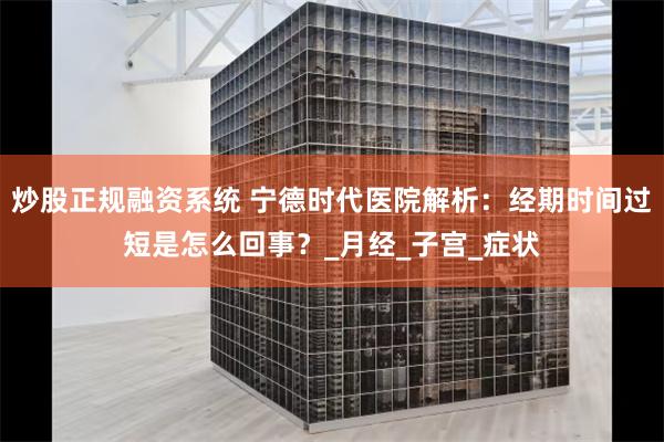 炒股正规融资系统 宁德时代医院解析：经期时间过短是怎么回事？_月经_子宫_症状
