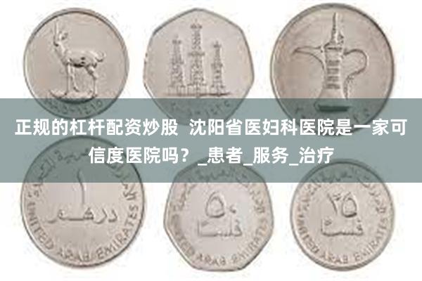 正规的杠杆配资炒股  沈阳省医妇科医院是一家可信度医院吗？_患者_服务_治疗