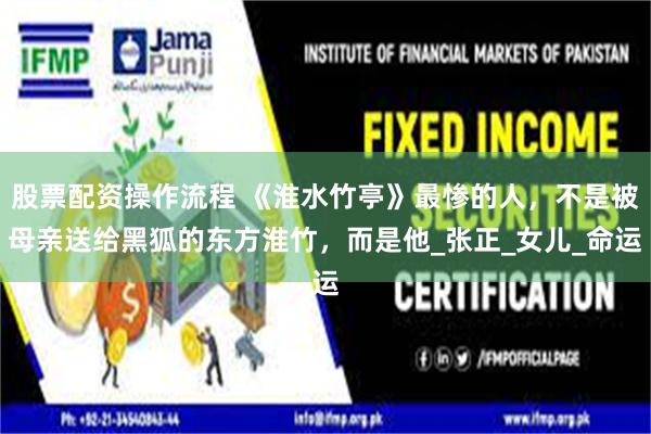 股票配资操作流程 《淮水竹亭》最惨的人，不是被母亲送给黑狐的东方淮竹，而是他_张正_女儿_命运