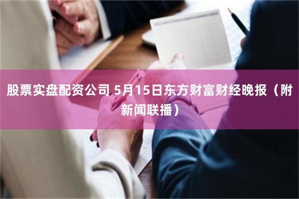 股票实盘配资公司 5月15日东方财富财经晚报（附新闻联播）