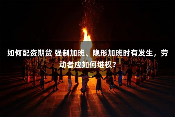 如何配资期货 强制加班、隐形加班时有发生，劳动者应如何维权？