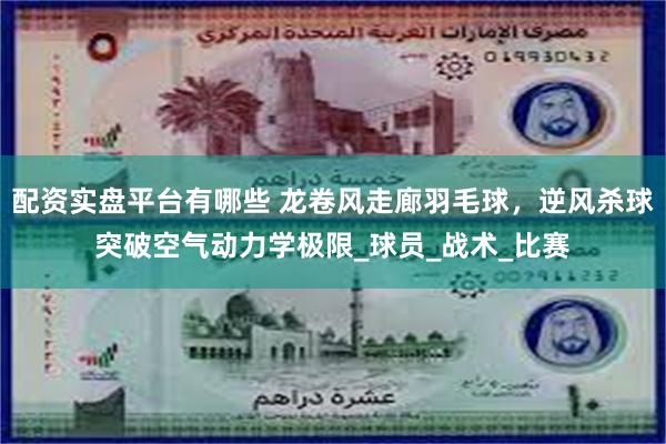 配资实盘平台有哪些 龙卷风走廊羽毛球，逆风杀球突破空气动力学极限_球员_战术_比赛