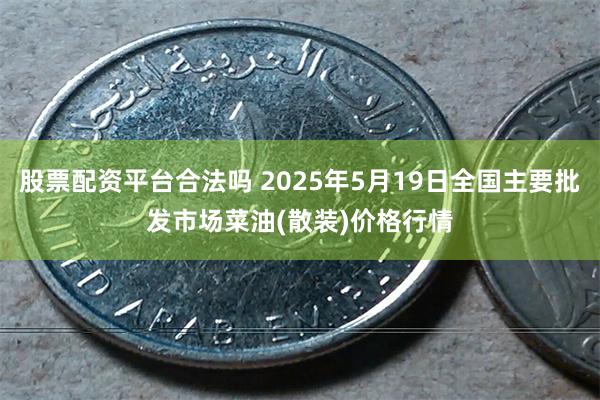 股票配资平台合法吗 2025年5月19日全国主要批发市场菜油(散装)价格行情