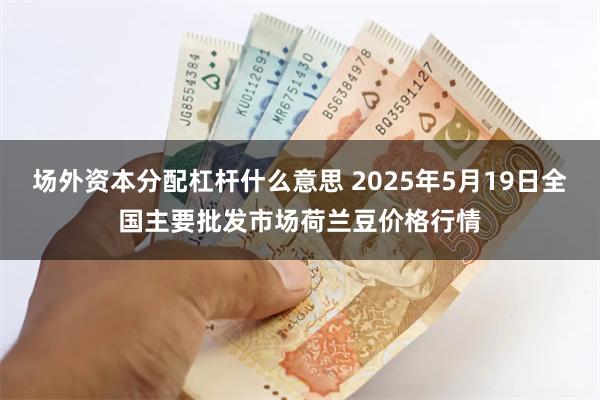 场外资本分配杠杆什么意思 2025年5月19日全国主要批发市场荷兰豆价格行情