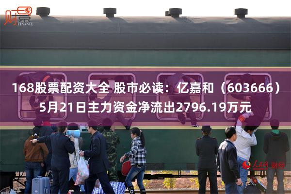168股票配资大全 股市必读：亿嘉和（603666）5月21日主力资金净流出2796.19万元