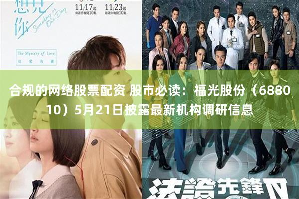 合规的网络股票配资 股市必读：福光股份（688010）5月21日披露最新机构调研信息
