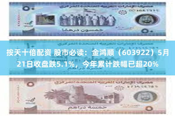 按天十倍配资 股市必读：金鸿顺（603922）5月21日收盘跌5.1%，今年累计跌幅已超20%