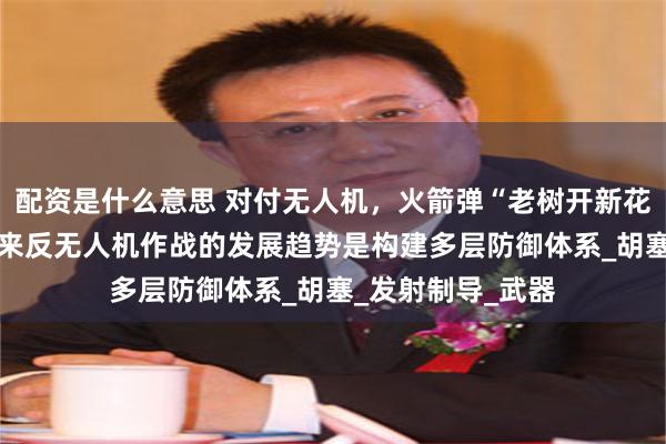 配资是什么意思 对付无人机，火箭弹“老树开新花”？ 王明志：未来反无人机作战的发展趋势是构建多层防御体系_胡塞_发射制导_武器