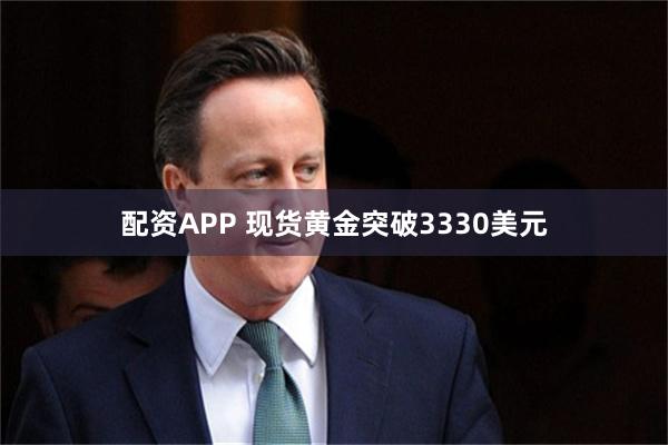 配资APP 现货黄金突破3330美元