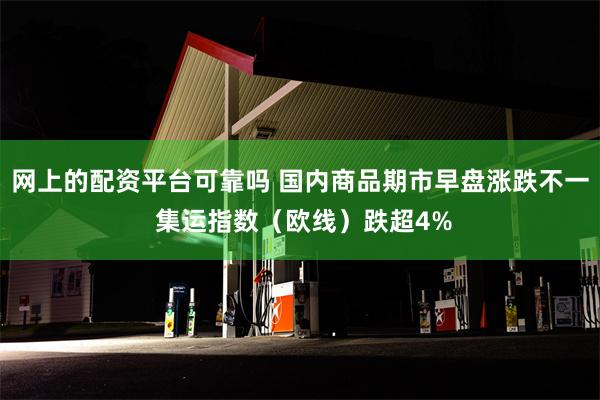 网上的配资平台可靠吗 国内商品期市早盘涨跌不一 集运指数（欧线）跌超4%