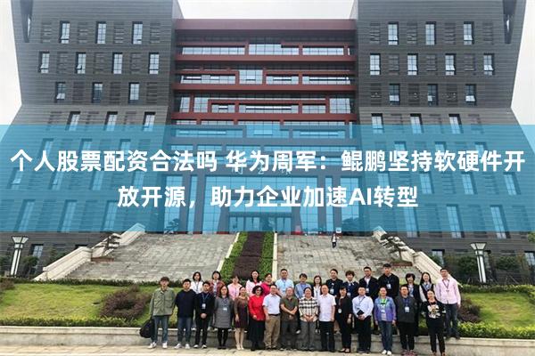 个人股票配资合法吗 华为周军：鲲鹏坚持软硬件开放开源，助力企业加速AI转型