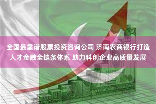 全国最靠谱股票投资咨询公司 济南农商银行打造人才金融全链条体系 助力科创企业高质量发展