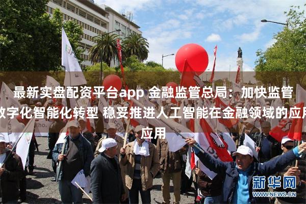 最新实盘配资平台app 金融监管总局：加快监管数字化智能化转型 稳妥推进人工智能在金融领域的应用