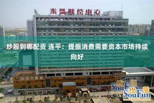 炒股到哪配资 连平：提振消费需要资本市场持续向好