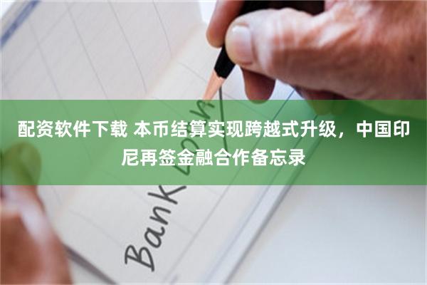 配资软件下载 本币结算实现跨越式升级，中国印尼再签金融合作备忘录